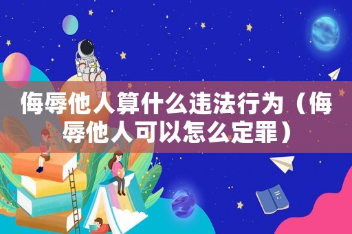 侮辱他人算什么違法行為（侮辱他人可以怎么定罪）