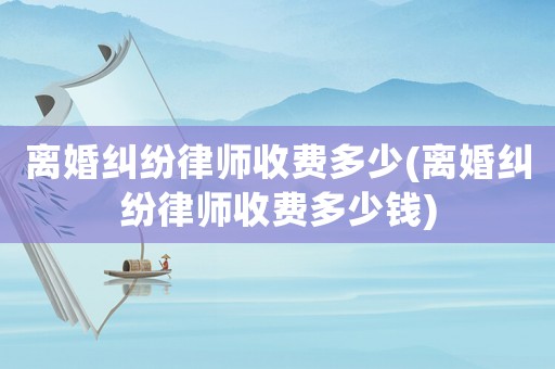 離婚糾紛律師收費多少(離婚糾紛律師收費多少錢)