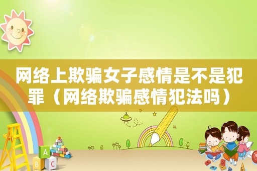 網絡上欺騙女子感情是不是犯罪（網絡欺騙感情犯法嗎）