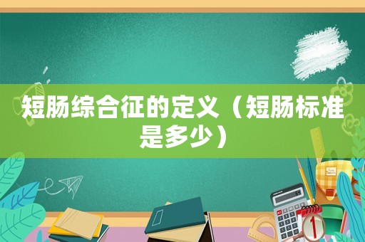 短腸綜合征的定義（短腸標準是多少）