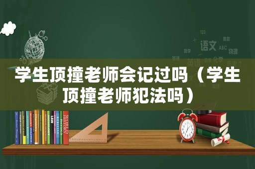 學生頂撞老師會記過嗎（學生頂撞老師犯法嗎）