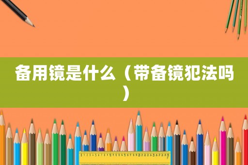 備用鏡是什么（帶備鏡犯法嗎）