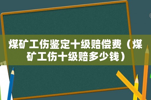 煤礦工傷鑒定十級賠償費（煤礦工傷十級賠多少錢）