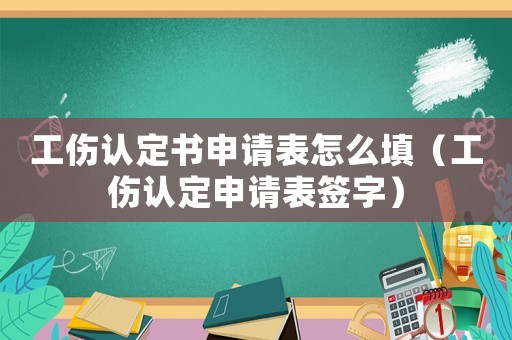 工傷認定書申請表怎么填（工傷認定申請表簽字）