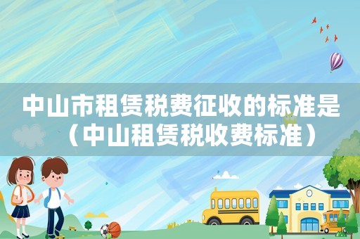 中山市租賃稅費征收的標準是（中山租賃稅收費標準）