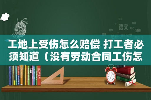 工地上受傷怎么賠償 打工者必須知道（沒有勞動合同工傷怎么賠償）