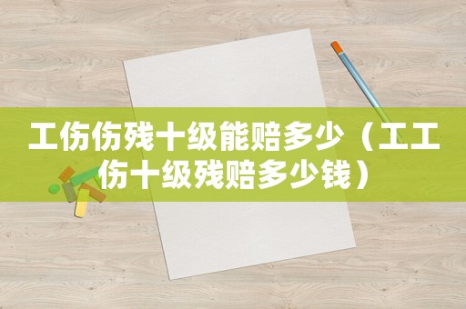 工傷傷殘十級能賠多少（工工傷十級殘賠多少錢）