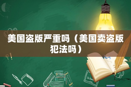 美國盜版嚴重嗎（美國賣盜版犯法嗎）