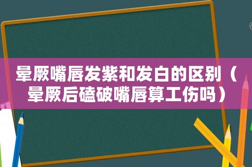 暈厥嘴唇發紫和發白的區別（暈厥后磕破嘴唇算工傷嗎）