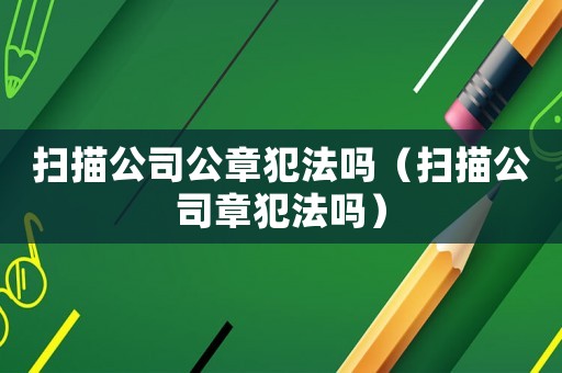 掃描公司公章犯法嗎（掃描公司章犯法嗎）