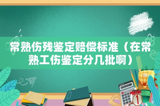 常熟傷殘鑒定賠償標(biāo)準(zhǔn)（在常熟工傷鑒定分幾批啊）