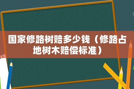 國家修路樹賠多少錢（修路占地樹木賠償標準）