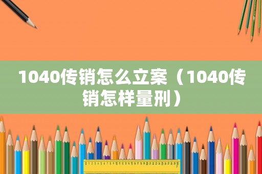 1040傳銷怎么立案（1040傳銷怎樣量刑）