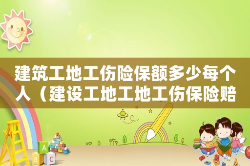 建筑工地工傷險保額多少每個人（建設工地工地工傷保險賠償流程）