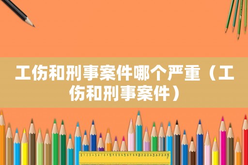 工傷和刑事案件哪個(gè)嚴(yán)重（工傷和刑事案件）