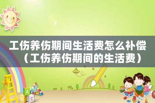 工傷養傷期間生活費怎么補償（工傷養傷期間的生活費）