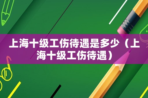 上海十級工傷待遇是多少（上海十級工傷待遇）