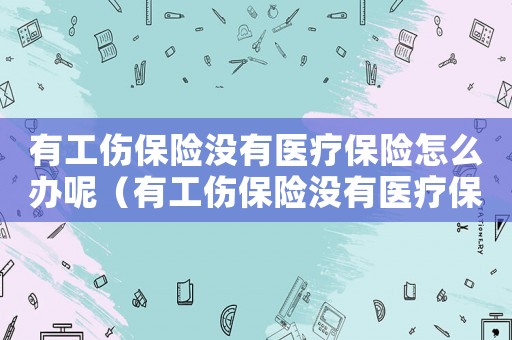 有工傷保險沒有醫療保險怎么辦呢（有工傷保險沒有醫療保險怎么辦）