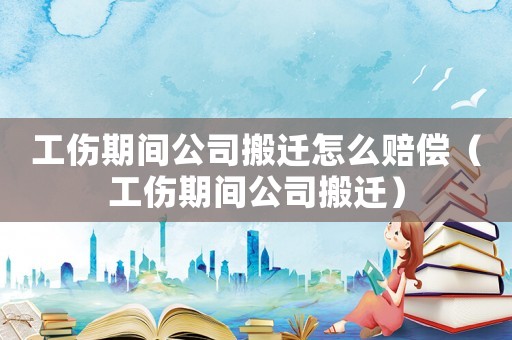 工傷期間公司搬遷怎么賠償（工傷期間公司搬遷）