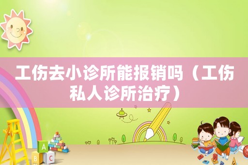工傷去小診所能報銷嗎（工傷私人診所治療）