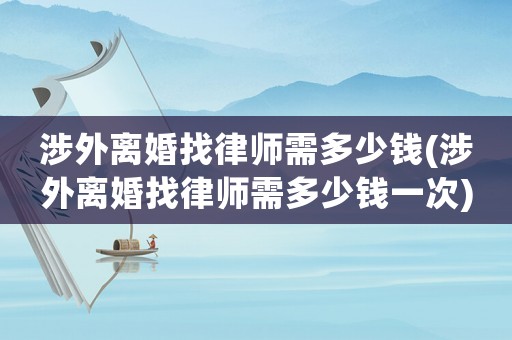 涉外離婚找律師需多少錢(涉外離婚找律師需多少錢一次)