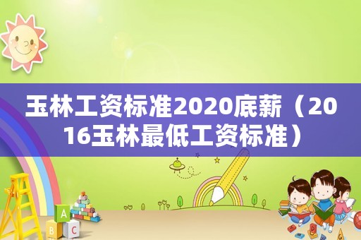 玉林工資標準2020底薪（2016玉林最低工資標準）