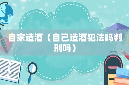 自家造酒（自己造酒犯法嗎判刑嗎）
