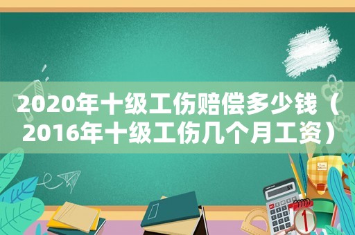2020年十級工傷賠償多少錢（2016年十級工傷幾個月工資）