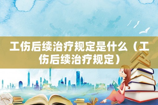 工傷后續治療規定是什么（工傷后續治療規定）