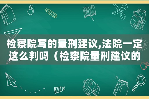 檢察院寫的量刑建議,法院一定這么判嗎（檢察院量刑建議的作用）