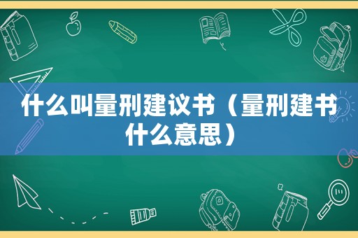 什么叫量刑建議書（量刑建書什么意思）