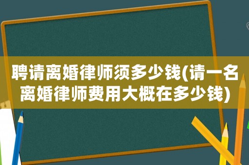 聘請離婚律師須多少錢(請一名離婚律師費用大概在多少錢)