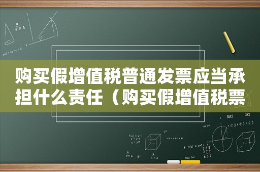 購買假增值稅普通發票應當承擔什么責任（購買假增值稅票量刑）
