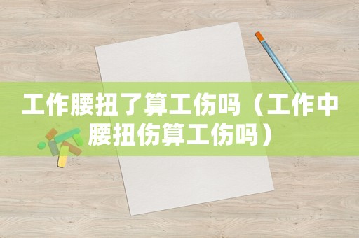 工作腰扭了算工傷嗎（工作中腰扭傷算工傷嗎）