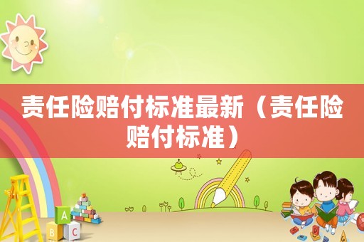 責(zé)任險(xiǎn)賠付標(biāo)準(zhǔn)最新（責(zé)任險(xiǎn)賠付標(biāo)準(zhǔn)）