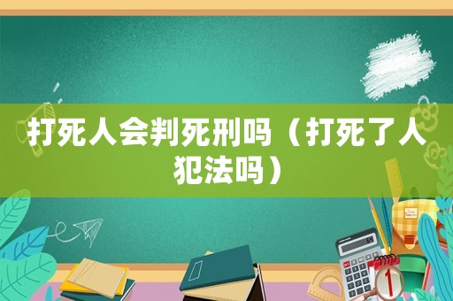 打死人會判死刑嗎（打死了人犯法嗎）