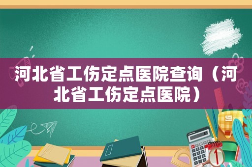 河北省工傷定點(diǎn)醫(yī)院查詢（河北省工傷定點(diǎn)醫(yī)院）