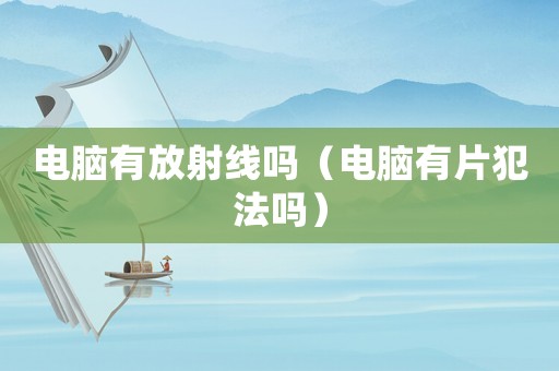 電腦有放射線嗎（電腦有片犯法嗎）