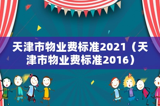天津市物業費標準2021（天津市物業費標準2016）