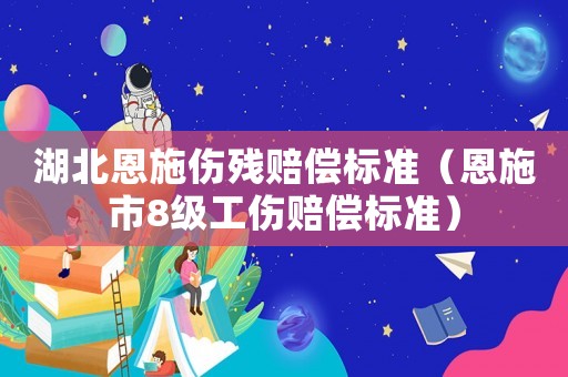 湖北恩施傷殘賠償標準（恩施市8級工傷賠償標準）