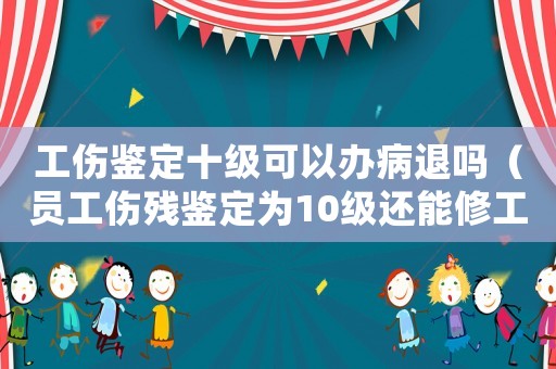 工傷鑒定十級可以辦病退嗎（員工傷殘鑒定為10級還能修工傷醫療期嗎）