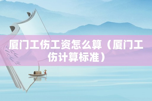 廈門工傷工資怎么算（廈門工傷計算標準）