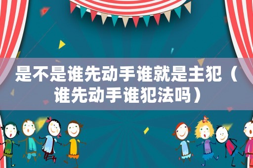 是不是誰先動手誰就是主犯（誰先動手誰犯法嗎）
