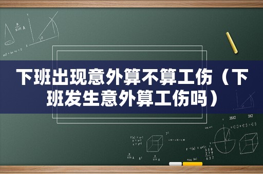 下班出現(xiàn)意外算不算工傷（下班發(fā)生意外算工傷嗎）