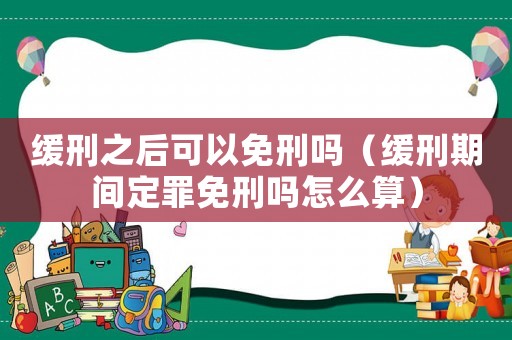 緩刑之后可以免刑嗎（緩刑期間定罪免刑嗎怎么算）