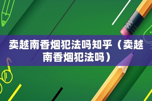 賣越南香煙犯法嗎知乎（賣越南香煙犯法嗎）