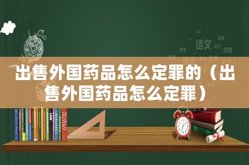 出售外國藥品怎么定罪的（出售外國藥品怎么定罪）