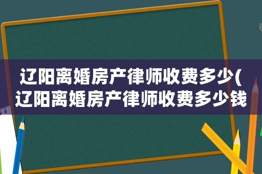 遼陽離婚房產律師收費多少(遼陽離婚房產律師收費多少錢)