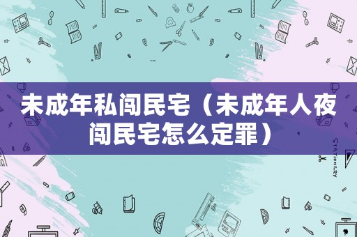 未成年私闖民宅（未成年人夜闖民宅怎么定罪）