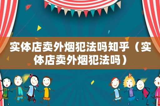 實體店賣外煙犯法嗎知乎（實體店賣外煙犯法嗎）